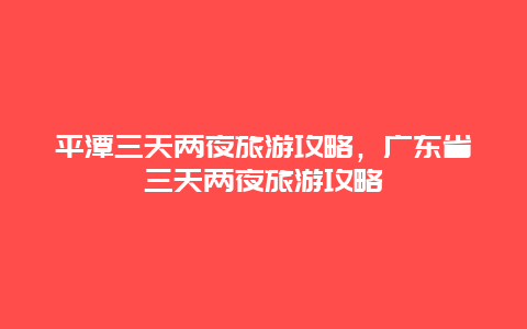 平潭三天两夜旅游攻略，广东省三天两夜旅游攻略