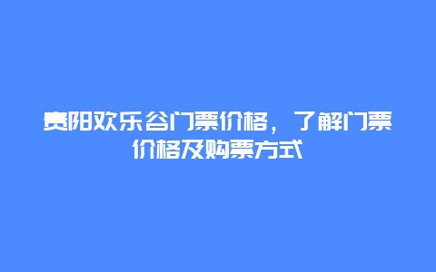 贵阳欢乐谷门票价格，了解门票价格及购票方式