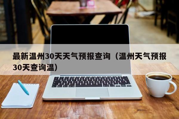 最新温州30天天气预报查询，温州天气预报30天查询温