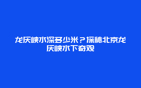 龙庆峡水深多少米？探秘北京龙庆峡水下奇观