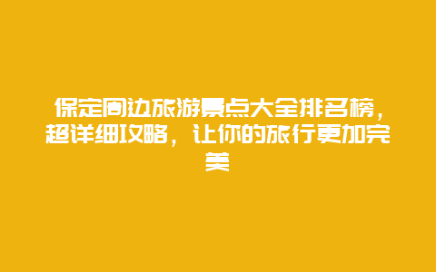 保定周边旅游景点大全排名榜，超详细攻略，让你的旅行更加完美