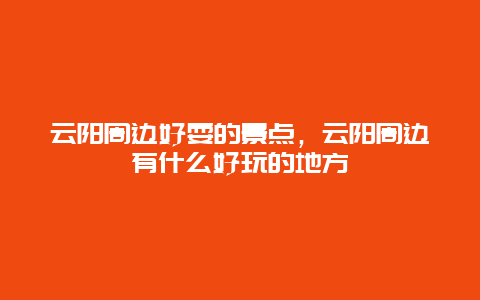 云阳周边好耍的景点，云阳周边有什么好玩的地方