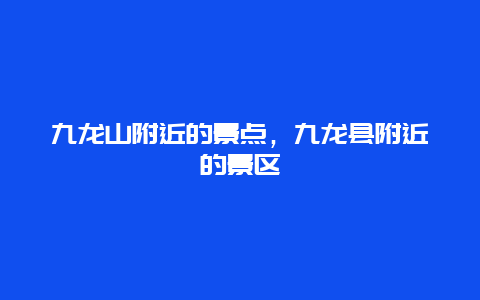 九龙山附近的景点，九龙县附近的景区