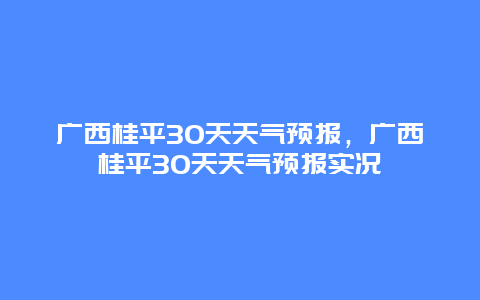 广西桂平30天天气预报，广西桂平30天天气预报实况