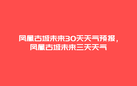 凤凰古城未来30天天气预报，凤凰古城未来三天天气