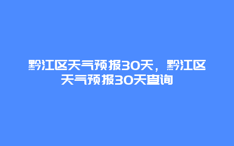 黔江区天气预报30天，黔江区天气预报30天查询