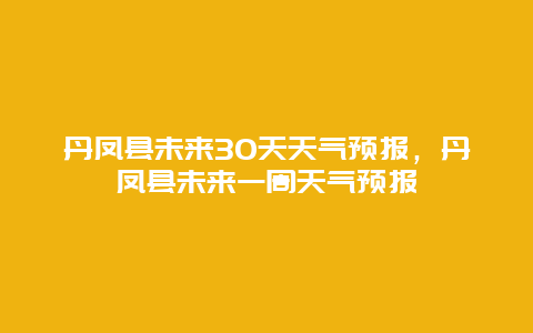 丹凤县未来30天天气预报，丹凤县未来一周天气预报