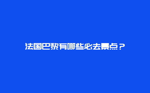 法国巴黎有哪些必去景点？