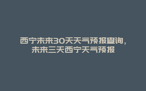 西宁未来30天天气预报查询，未来三天西宁天气预报