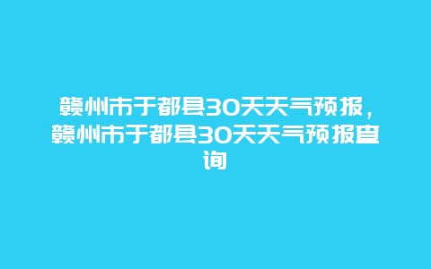 赣州市于都县30天天气预报，赣州市于都县30天天气预报查询