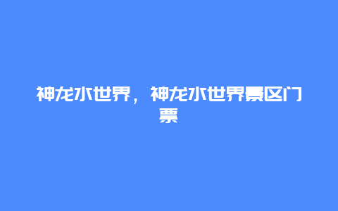 神龙水世界，神龙水世界景区门票