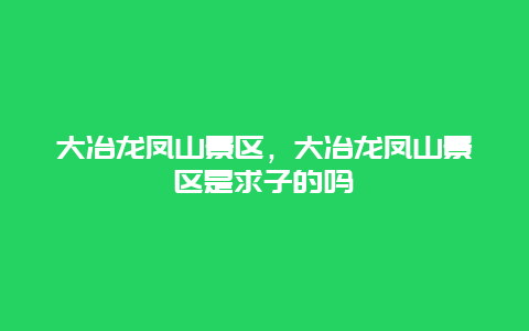 大冶龙凤山景区，大冶龙凤山景区是求子的吗