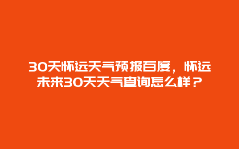 30天怀远天气预报百度，怀远未来30天天气查询怎么样？