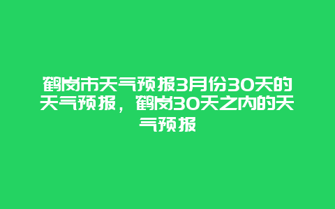 鹤岗市天气预报3月份30天的天气预报，鹤岗30天之内的天气预报