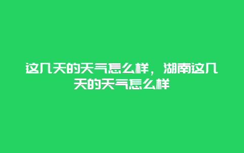 这几天的天气怎么样，湖南这几天的天气怎么样