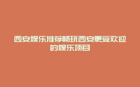 西安娱乐推荐畅玩西安更受欢迎的娱乐项目