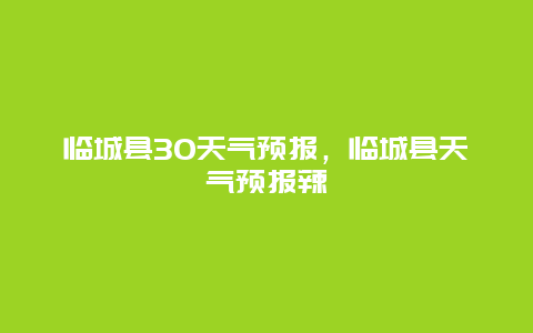 临城县30天气预报，临城县天气预报辣