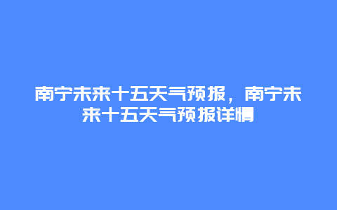 南宁未来十五天气预报，南宁未来十五天气预报详情