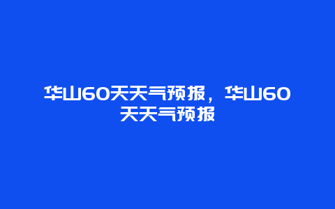 华山60天天气预报，华山60天天气预报