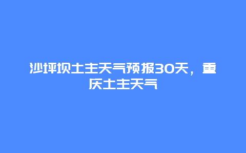 沙坪坝土主天气预报30天，重庆土主天气