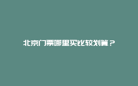 北京门票哪里买比较划算？