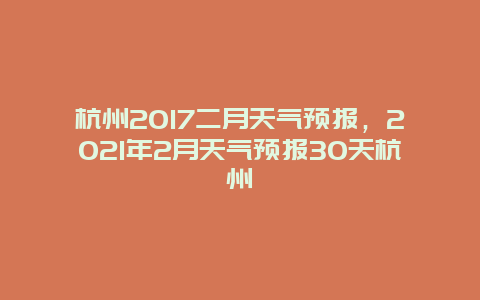 杭州2017二月天气预报，2021年2月天气预报30天杭州