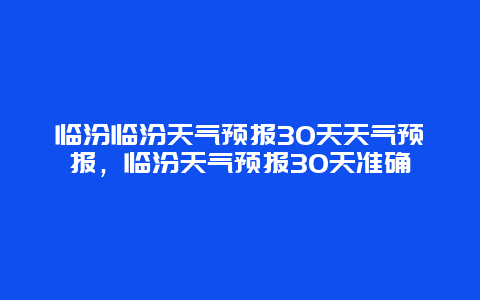 臨汾臨汾天氣預報30天天氣預報，臨汾天氣預報30天準確插圖