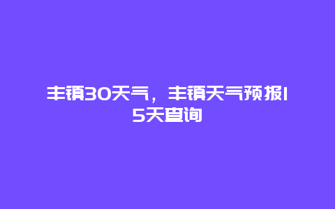 丰镇30天气，丰镇天气预报15天查询