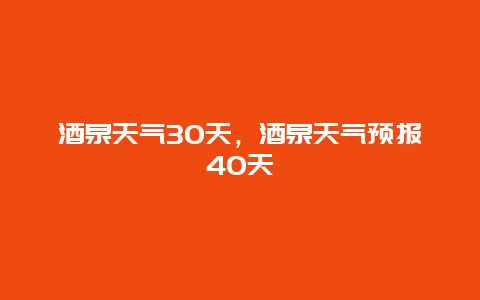 酒泉天气30天，酒泉天气预报40天