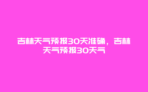 吉林天气预报30天准确，吉林天气预报30天气