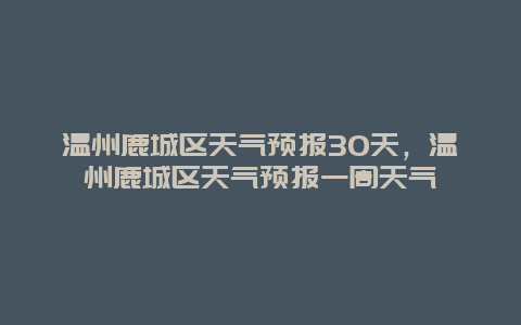 溫州鹿城區天氣預報30天，溫州鹿城區天氣預報一周天氣插圖