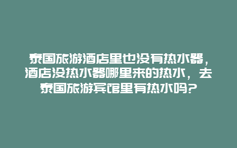 泰国旅游酒店里也没有热水器，酒店没热水器哪里来的热水，去泰国旅游宾馆里有热水吗?