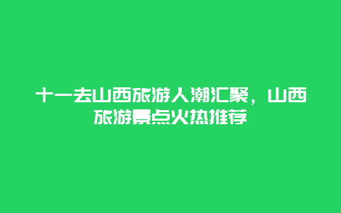 十一去山西旅游人潮汇聚，山西旅游景点火热推荐