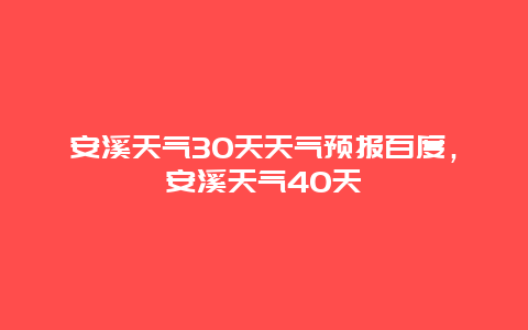 安溪天氣30天天氣預報百度，安溪天氣40天插圖