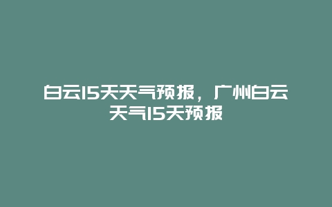 白云15天天气预报，广州白云天气15天预报