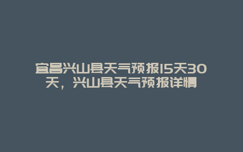 宜昌兴山县天气预报15天30天，兴山县天气预报详情