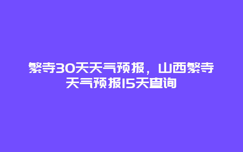 繁寺30天天气预报，山西繁寺天气预报15天查询