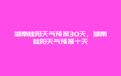 湖南桂阳天气预报30天，湖南桂阳天气预报十天