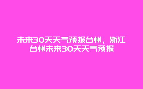 未来30天天气预报台州，浙江台州未来30天天气预报