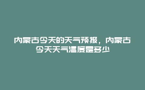 内蒙古今天的天气预报，内蒙古今天天气温度是多少