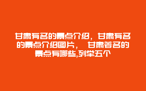 甘肃有名的景点介绍，甘肃有名的景点介绍图片， 甘肃著名的景点有哪些,列举五个