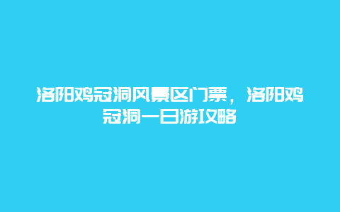 洛阳鸡冠洞风景区门票，洛阳鸡冠洞一日游攻略