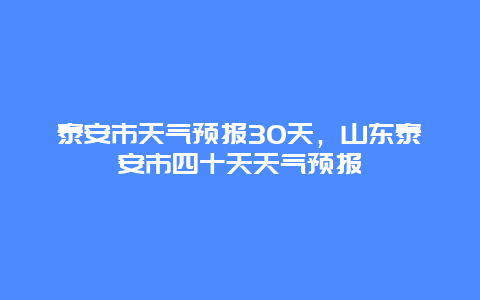 泰安市天气预报30天，山东泰安市四十天天气预报