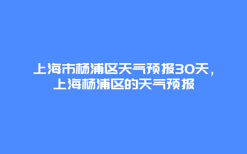 上海市杨浦区天气预报30天，上海杨浦区的天气预报