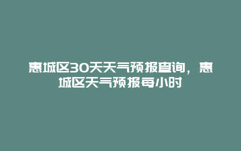 惠城区30天天气预报查询，惠城区天气预报每小时