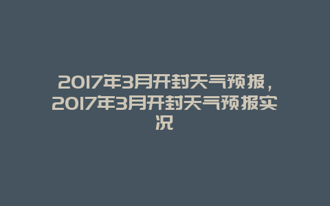 2017年3月开封天气预报，2017年3月开封天气预报实况