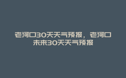 老河口30天天气预报，老河口未来30天天气预报