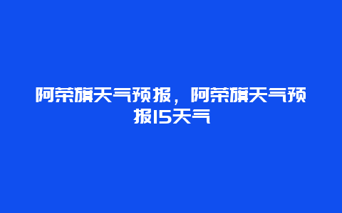 阿荣旗天气预报，阿荣旗天气预报15天气