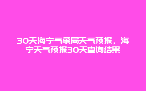 30天海寧氣象局天氣預報，海寧天氣預報30天查詢結果插圖