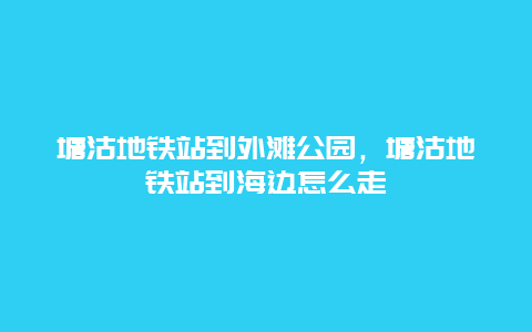 塘沽地鐵站到外灘公園，塘沽地鐵站到海邊怎么走插圖